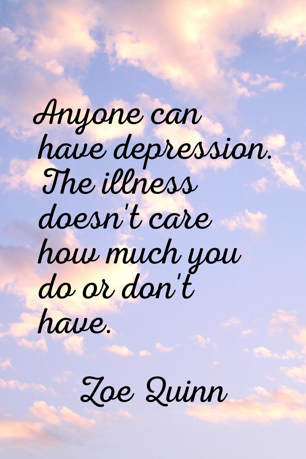 Anyone can have depression. The illness doesn't care how much you do or don't have.