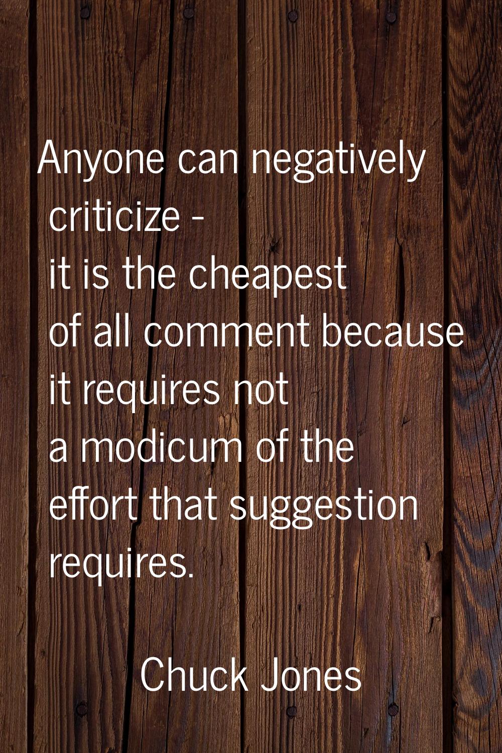 Anyone can negatively criticize - it is the cheapest of all comment because it requires not a modic