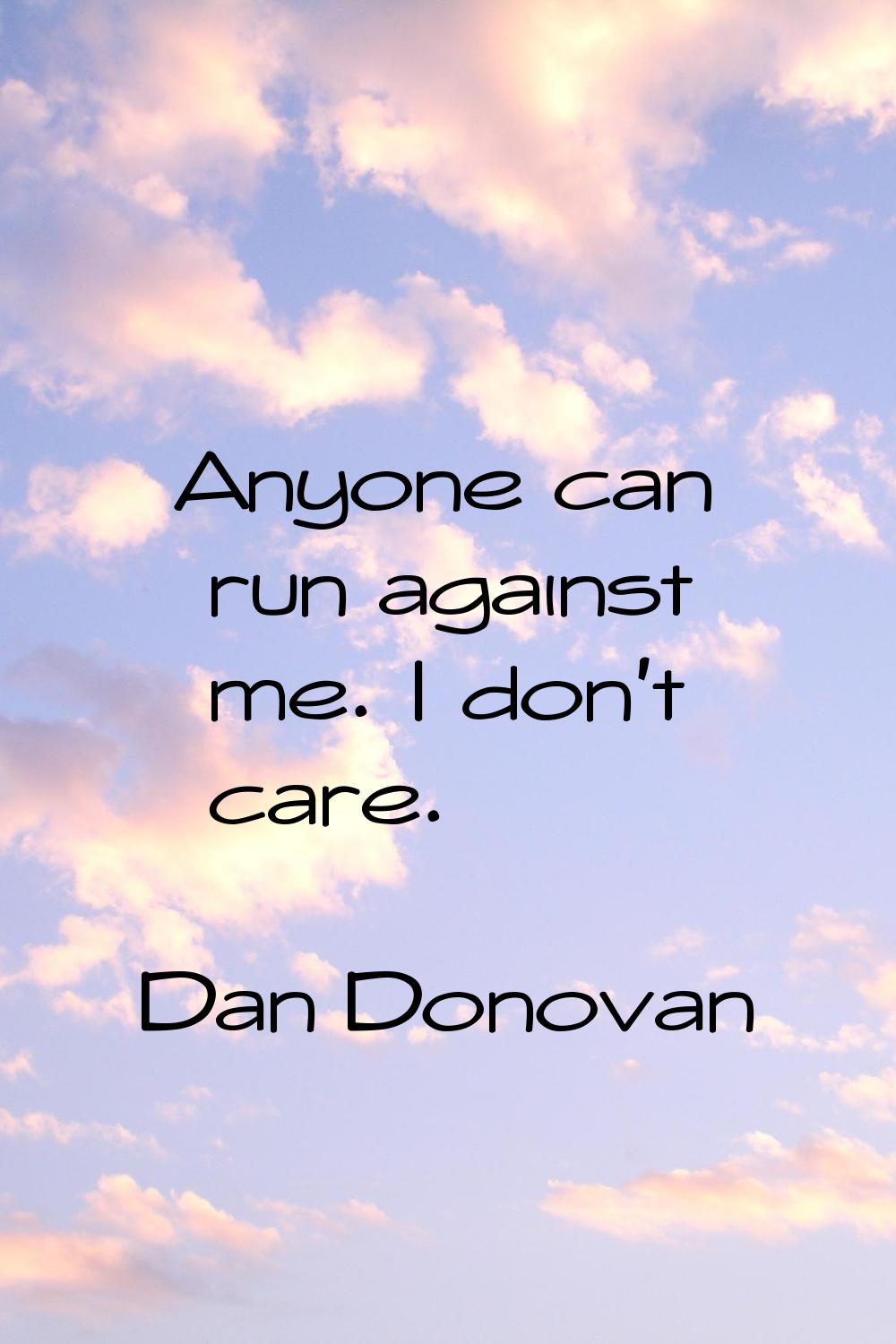 Anyone can run against me. I don't care.