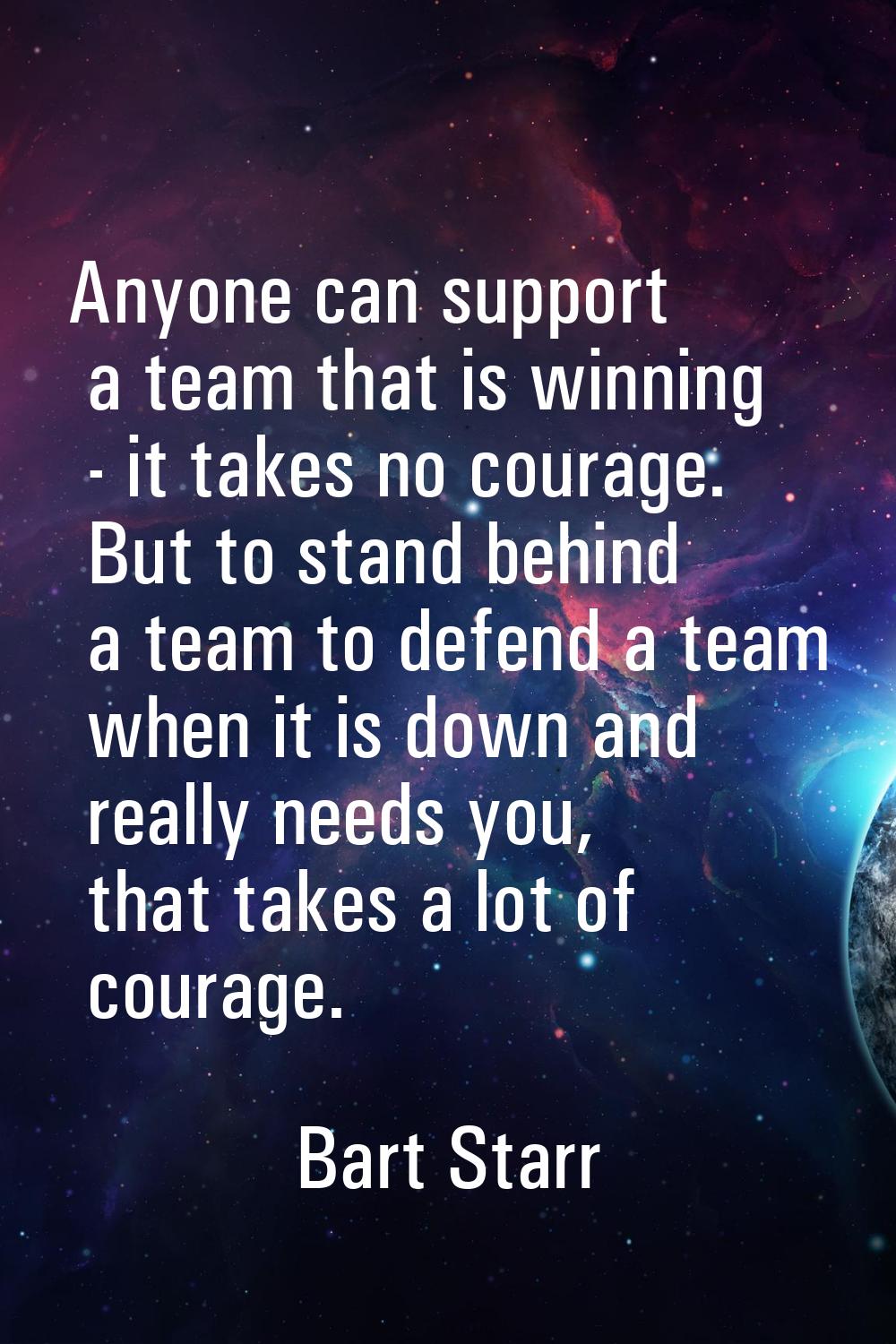 Anyone can support a team that is winning - it takes no courage. But to stand behind a team to defe