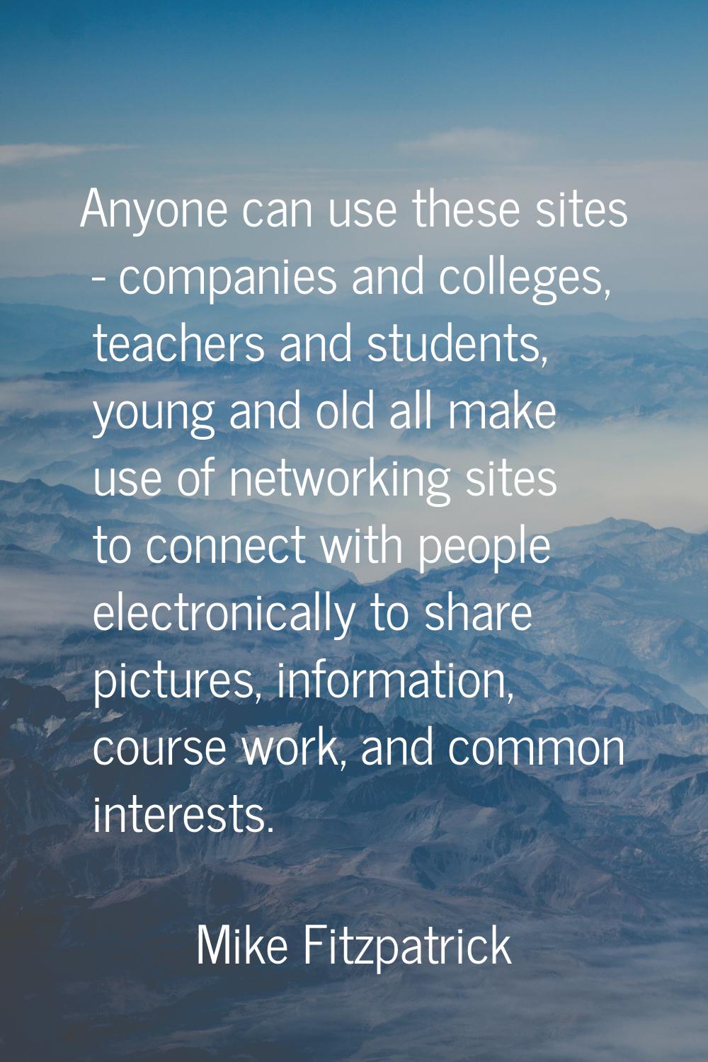 Anyone can use these sites - companies and colleges, teachers and students, young and old all make 