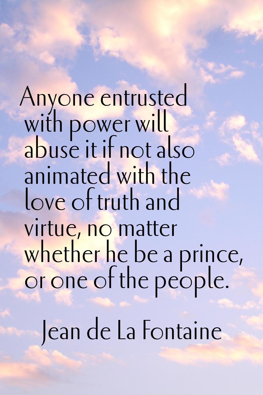 Anyone entrusted with power will abuse it if not also animated with the love of truth and virtue, n