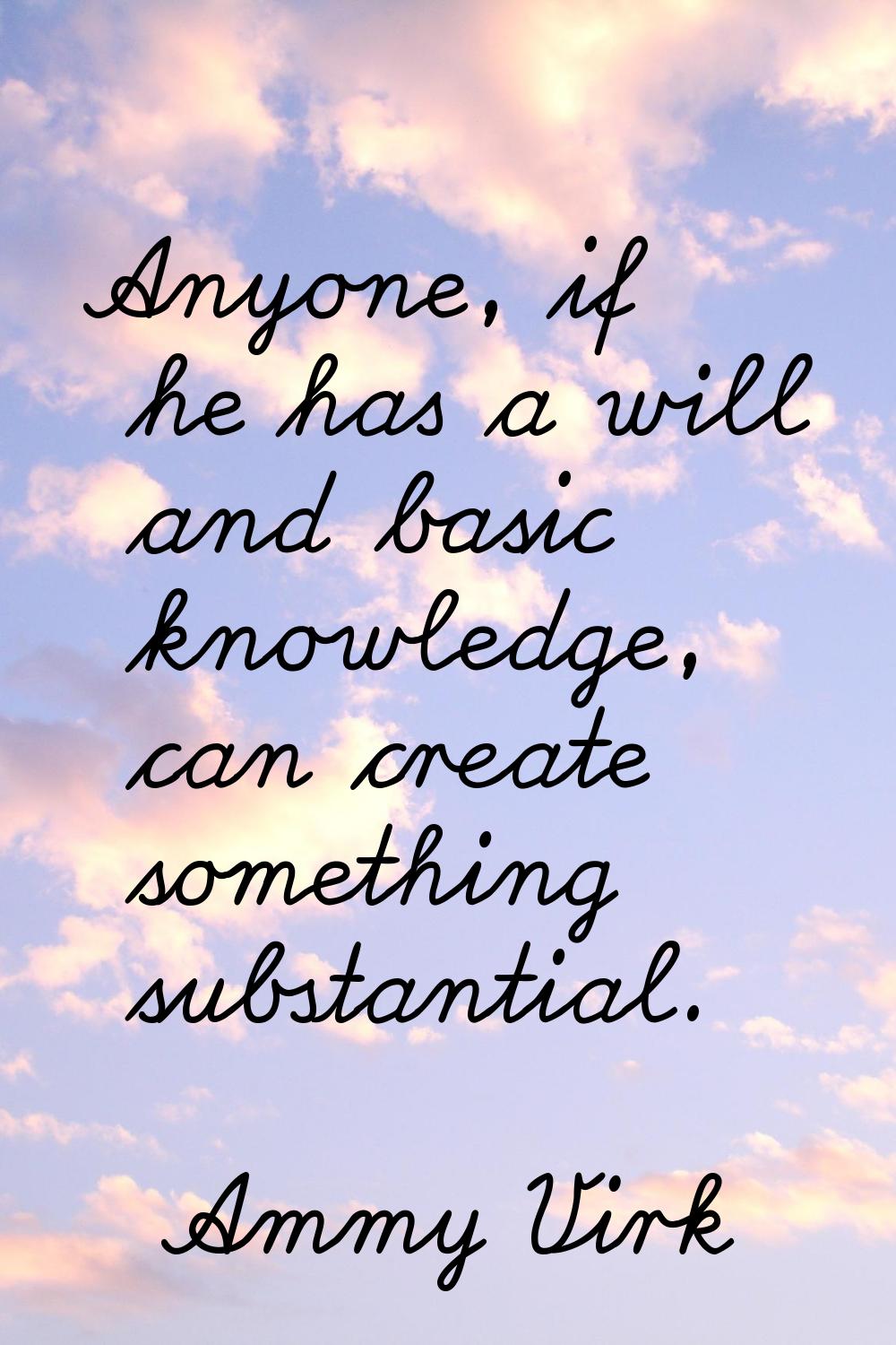 Anyone, if he has a will and basic knowledge, can create something substantial.