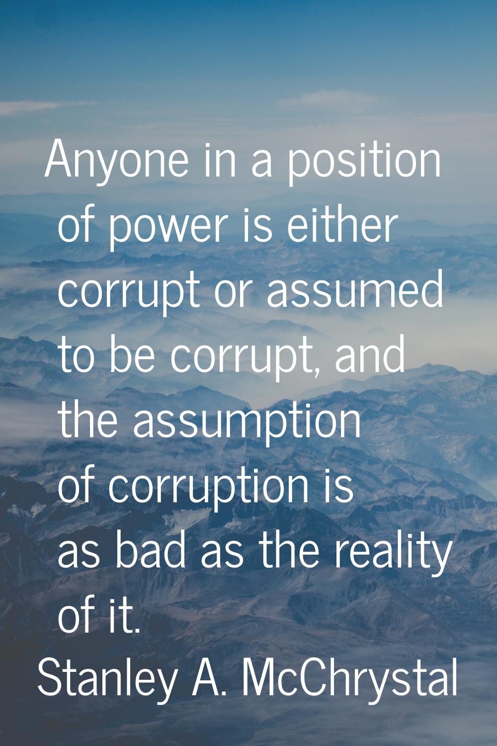 Anyone in a position of power is either corrupt or assumed to be corrupt, and the assumption of cor