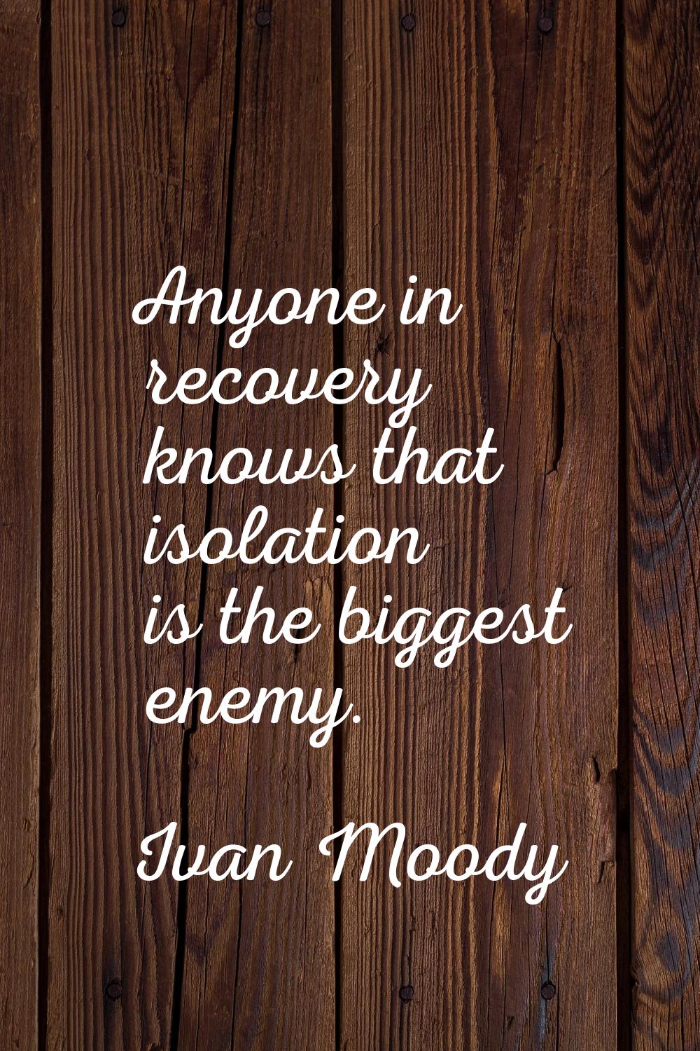 Anyone in recovery knows that isolation is the biggest enemy.
