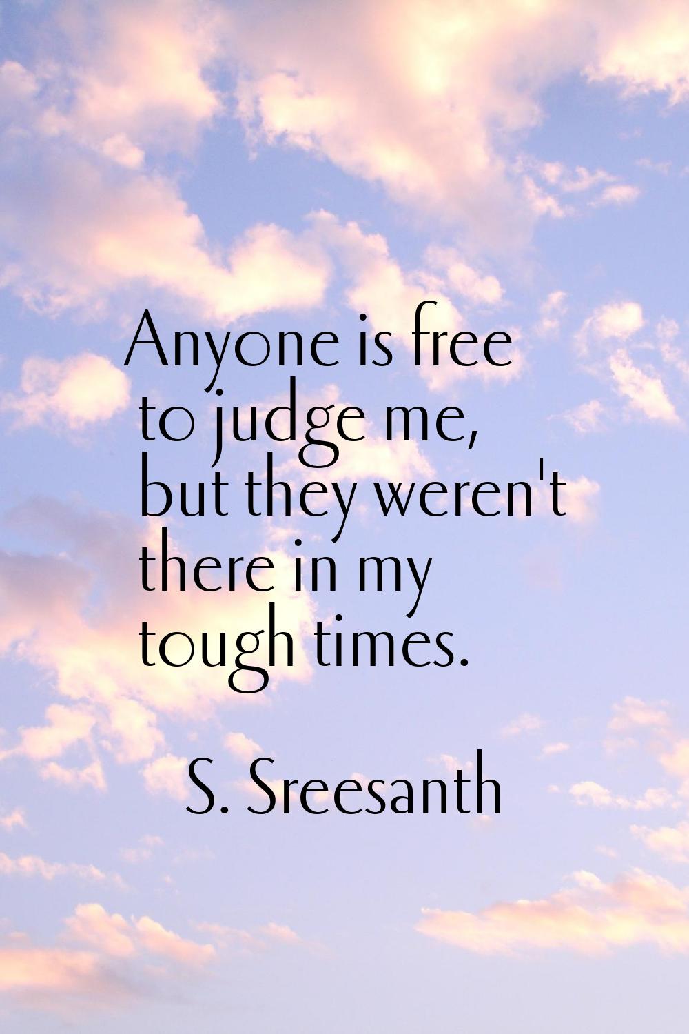 Anyone is free to judge me, but they weren't there in my tough times.