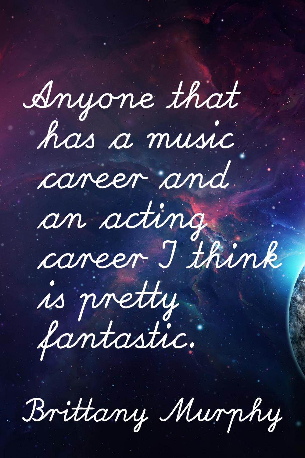 Anyone that has a music career and an acting career I think is pretty fantastic.
