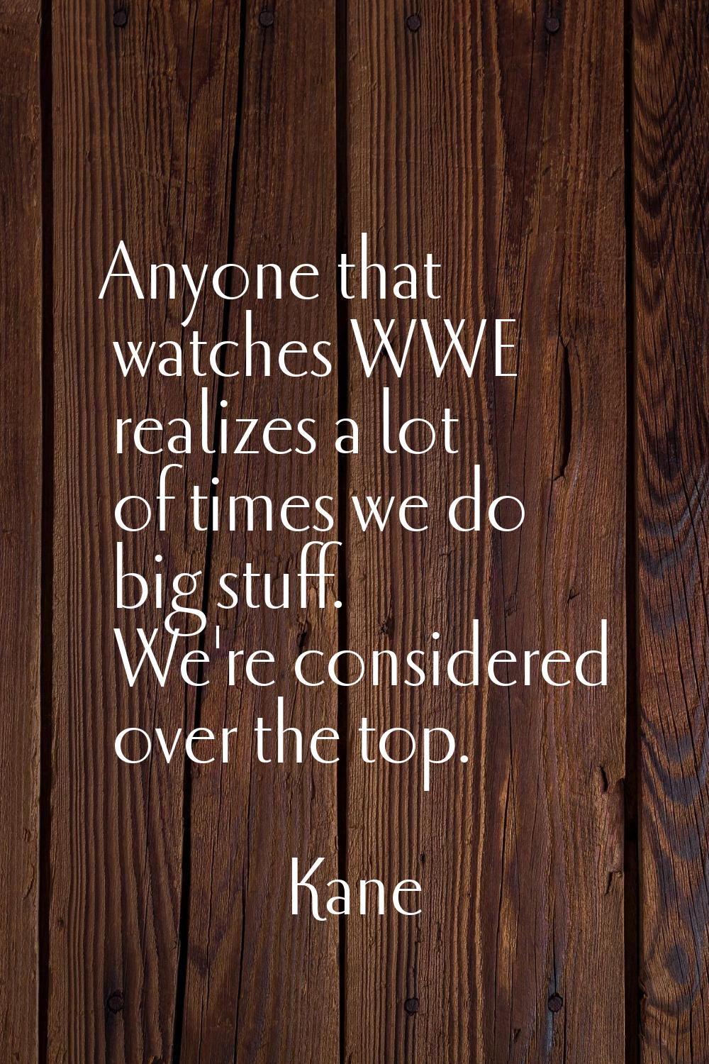 Anyone that watches WWE realizes a lot of times we do big stuff. We're considered over the top.
