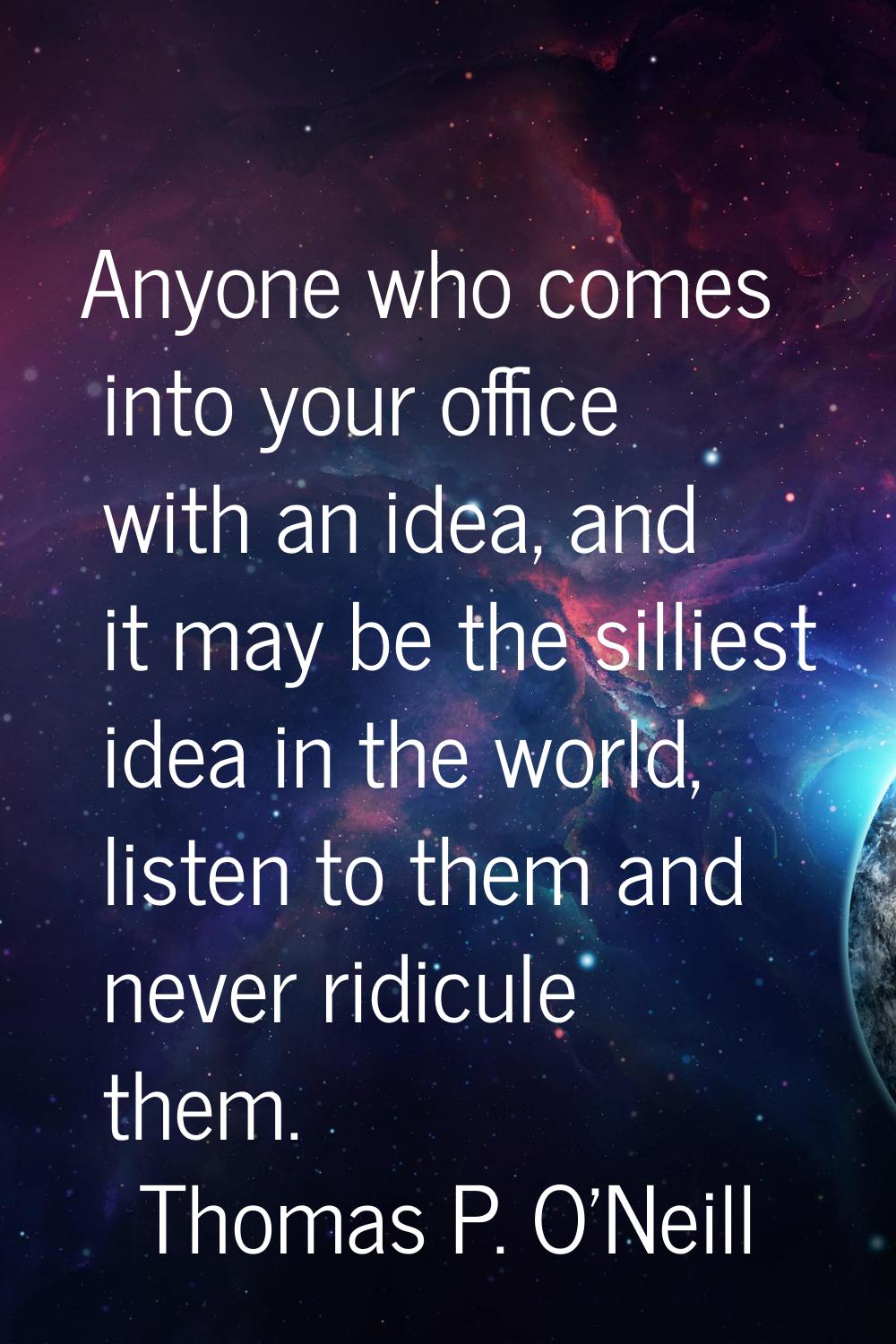 Anyone who comes into your office with an idea, and it may be the silliest idea in the world, liste
