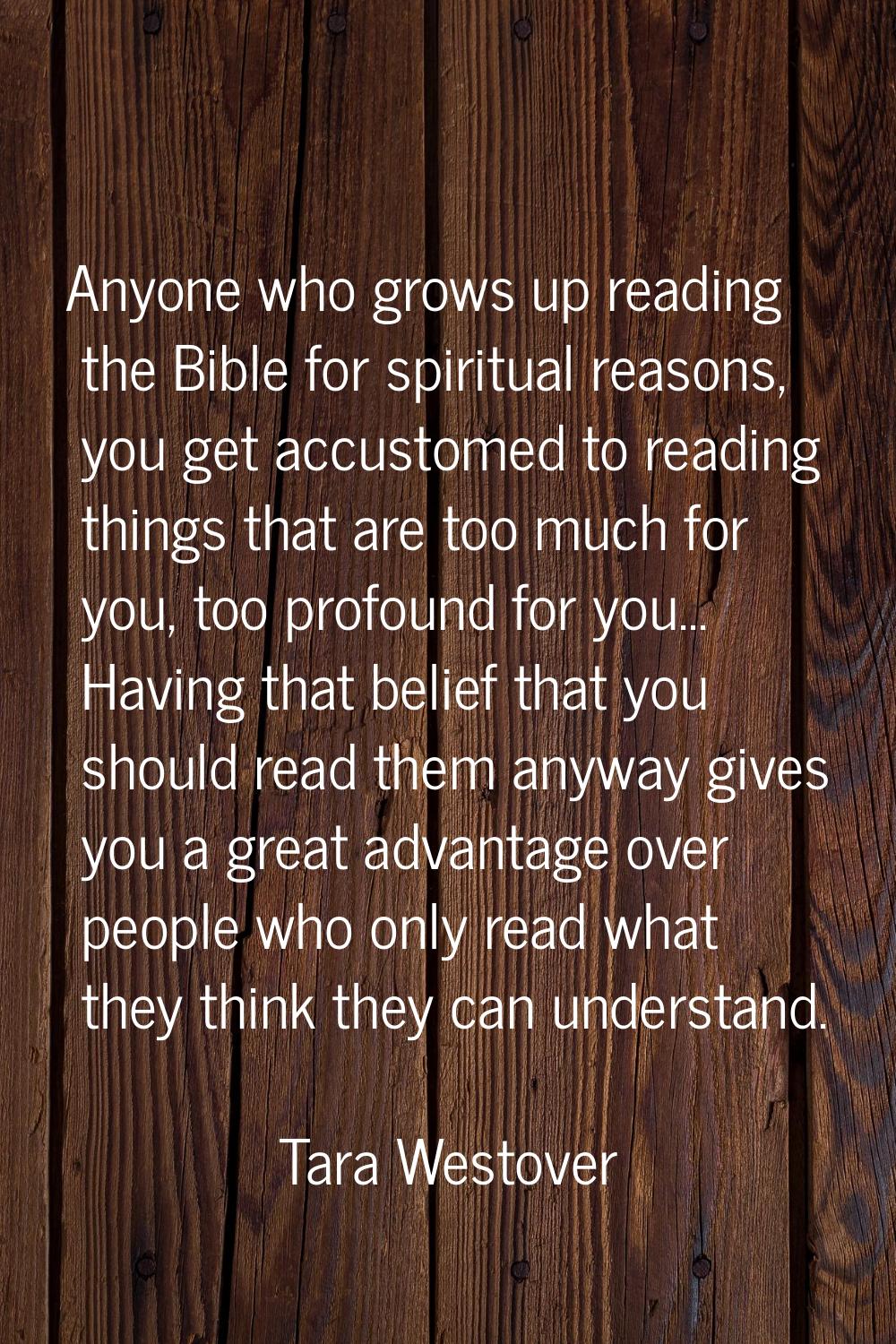 Anyone who grows up reading the Bible for spiritual reasons, you get accustomed to reading things t