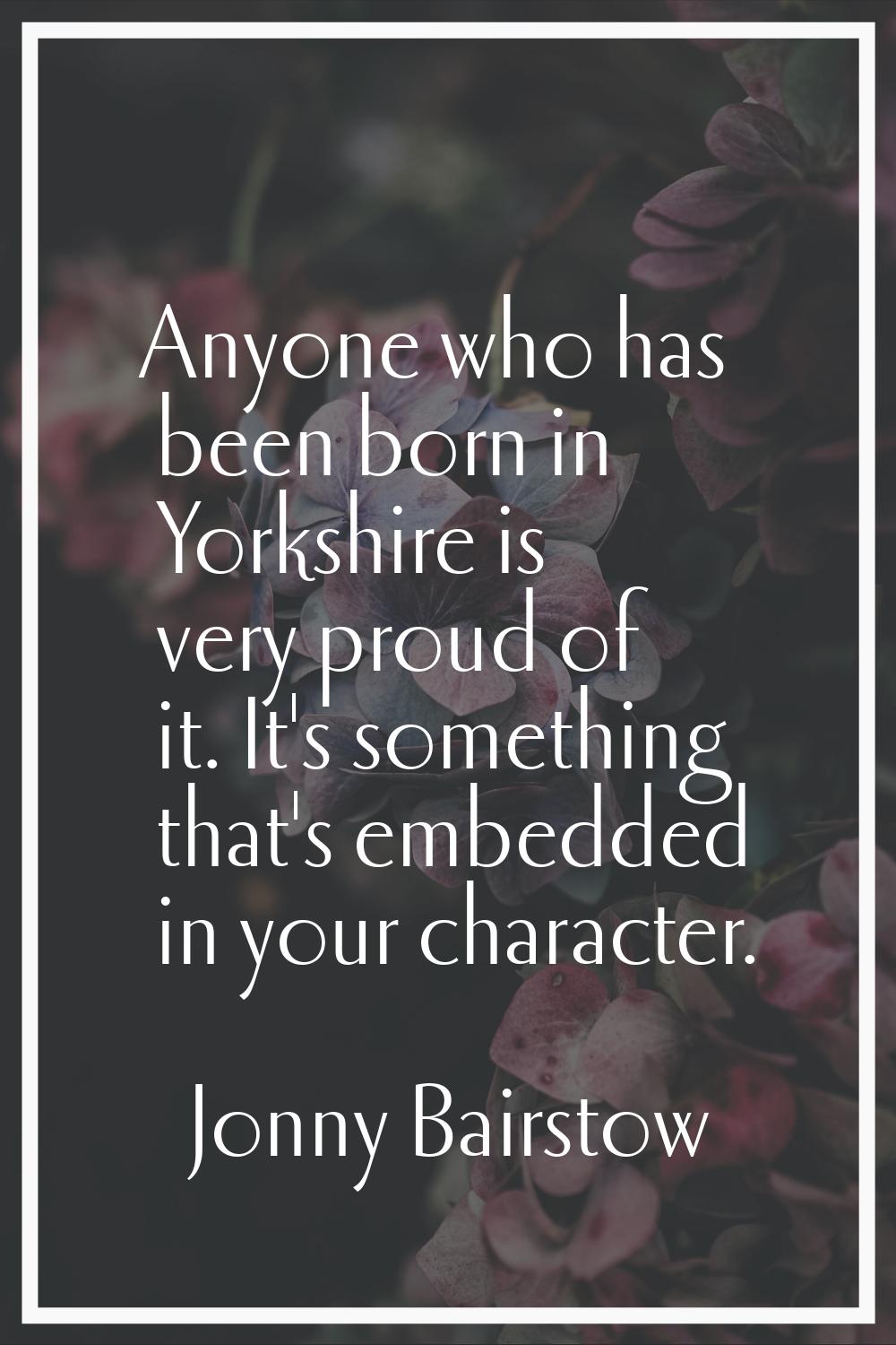 Anyone who has been born in Yorkshire is very proud of it. It's something that's embedded in your c