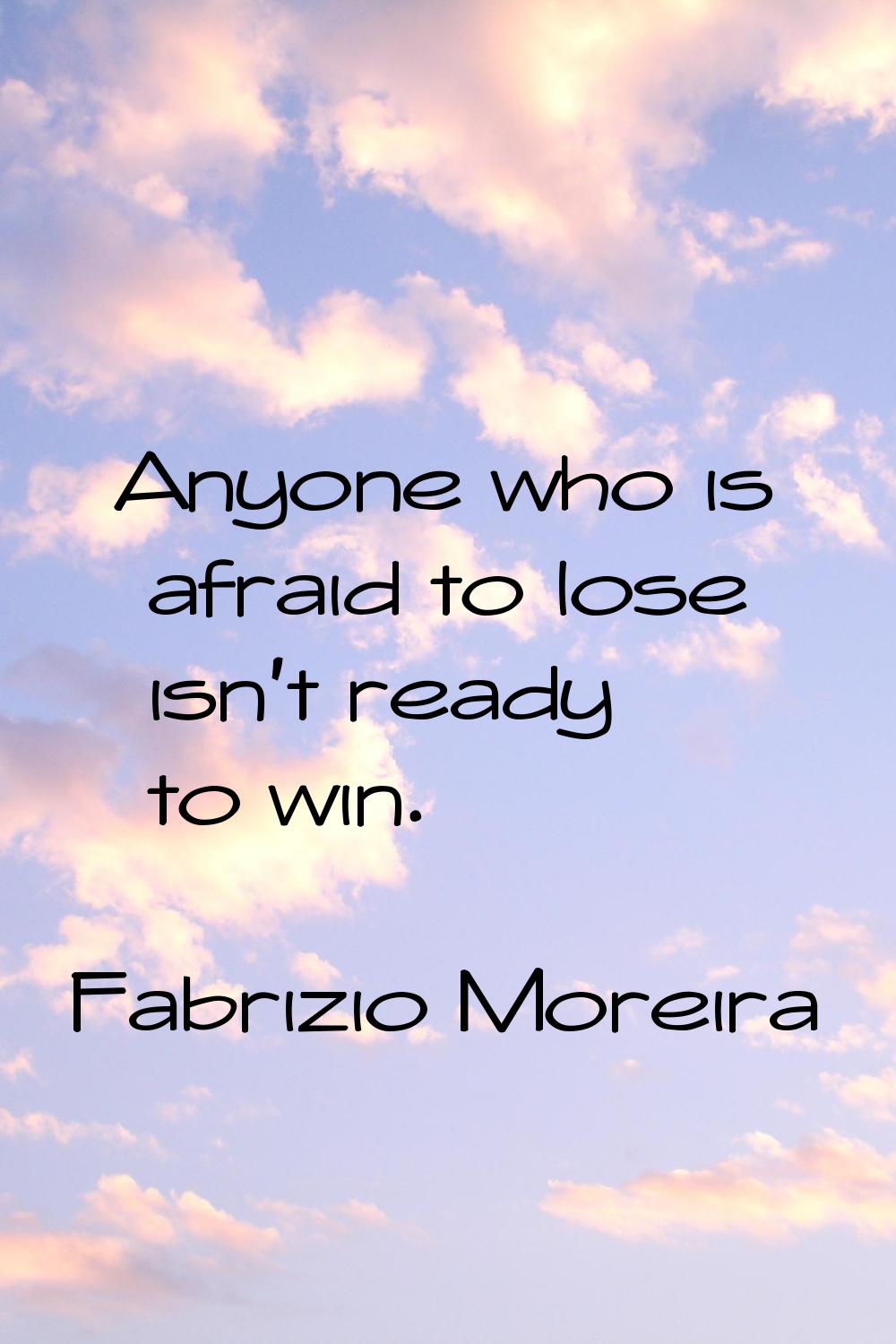 Anyone who is afraid to lose isn't ready to win.