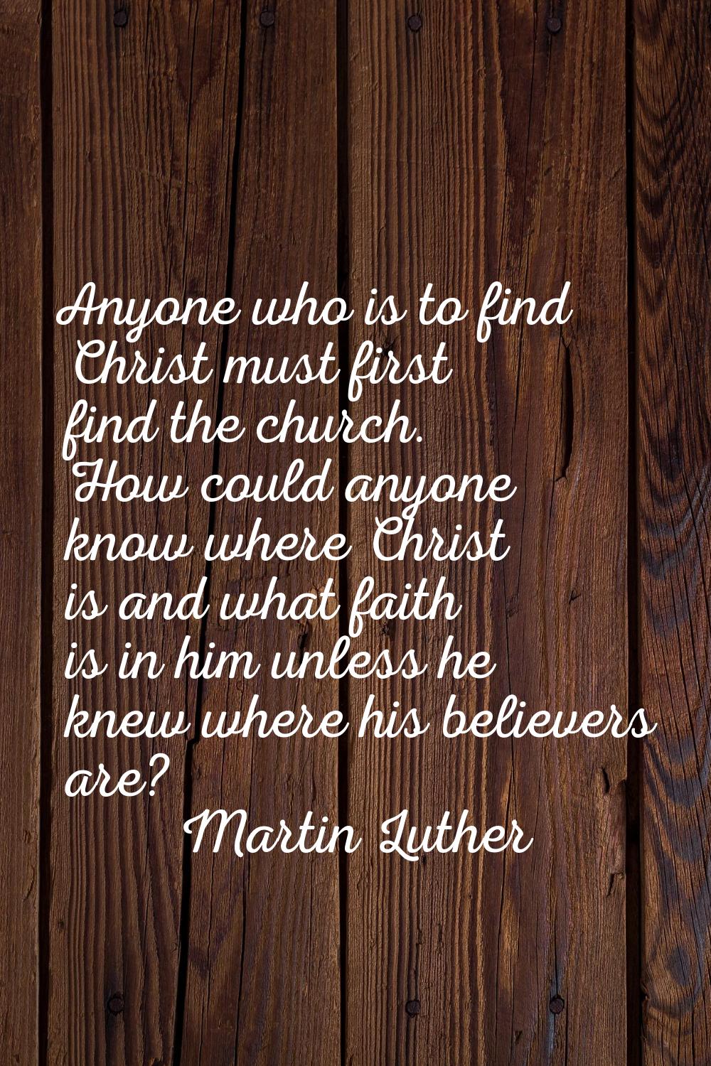Anyone who is to find Christ must first find the church. How could anyone know where Christ is and 