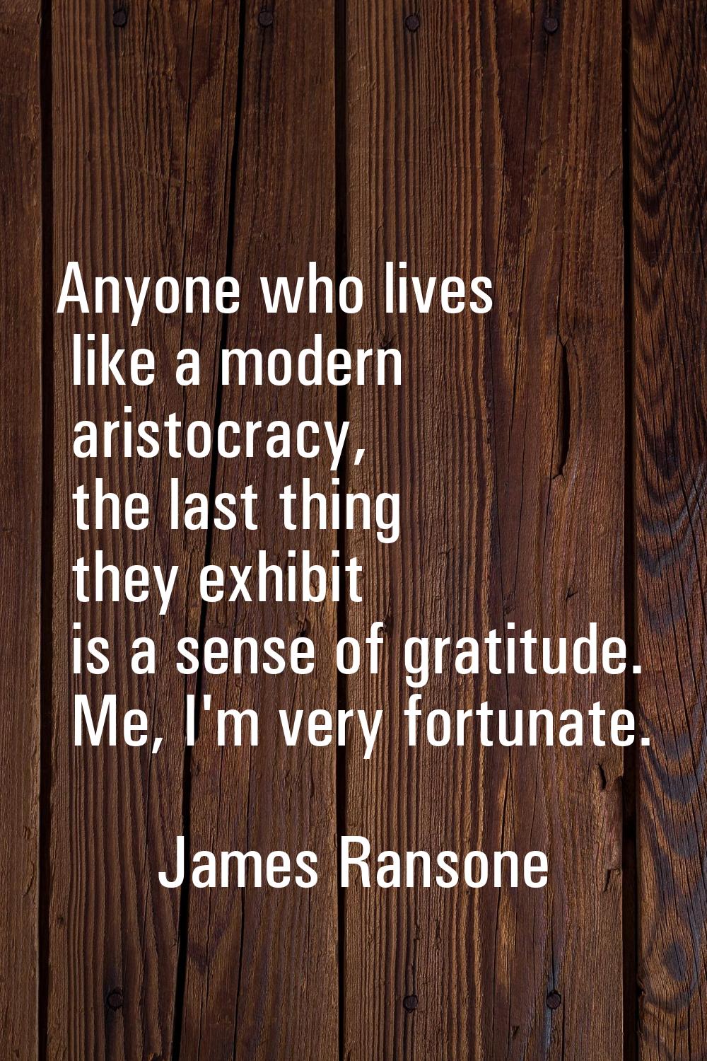 Anyone who lives like a modern aristocracy, the last thing they exhibit is a sense of gratitude. Me