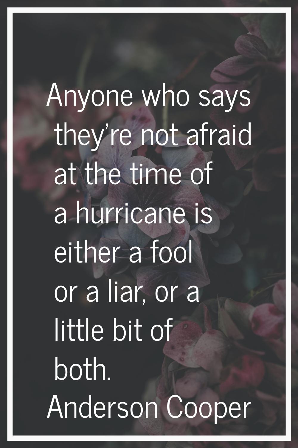 Anyone who says they're not afraid at the time of a hurricane is either a fool or a liar, or a litt