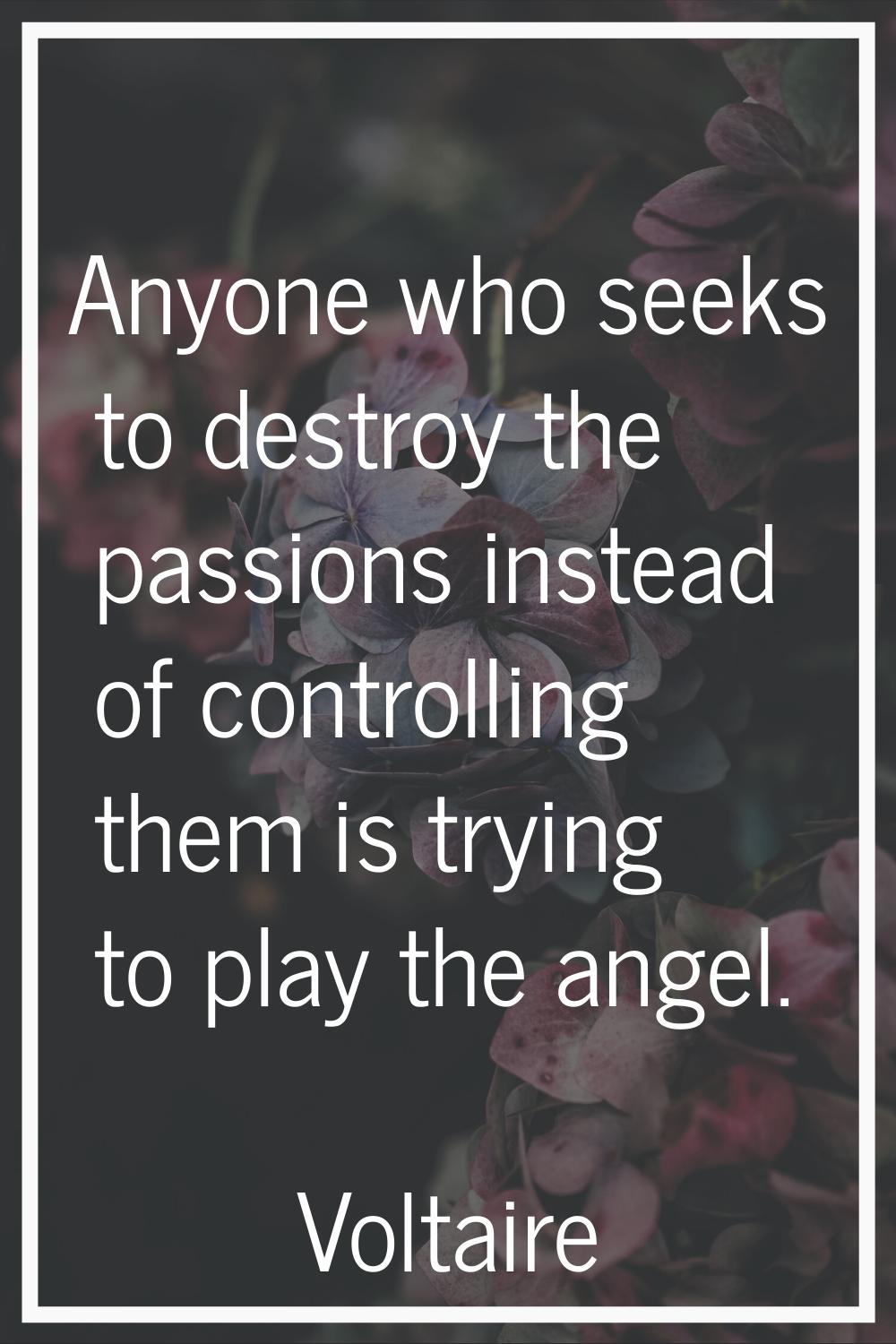 Anyone who seeks to destroy the passions instead of controlling them is trying to play the angel.
