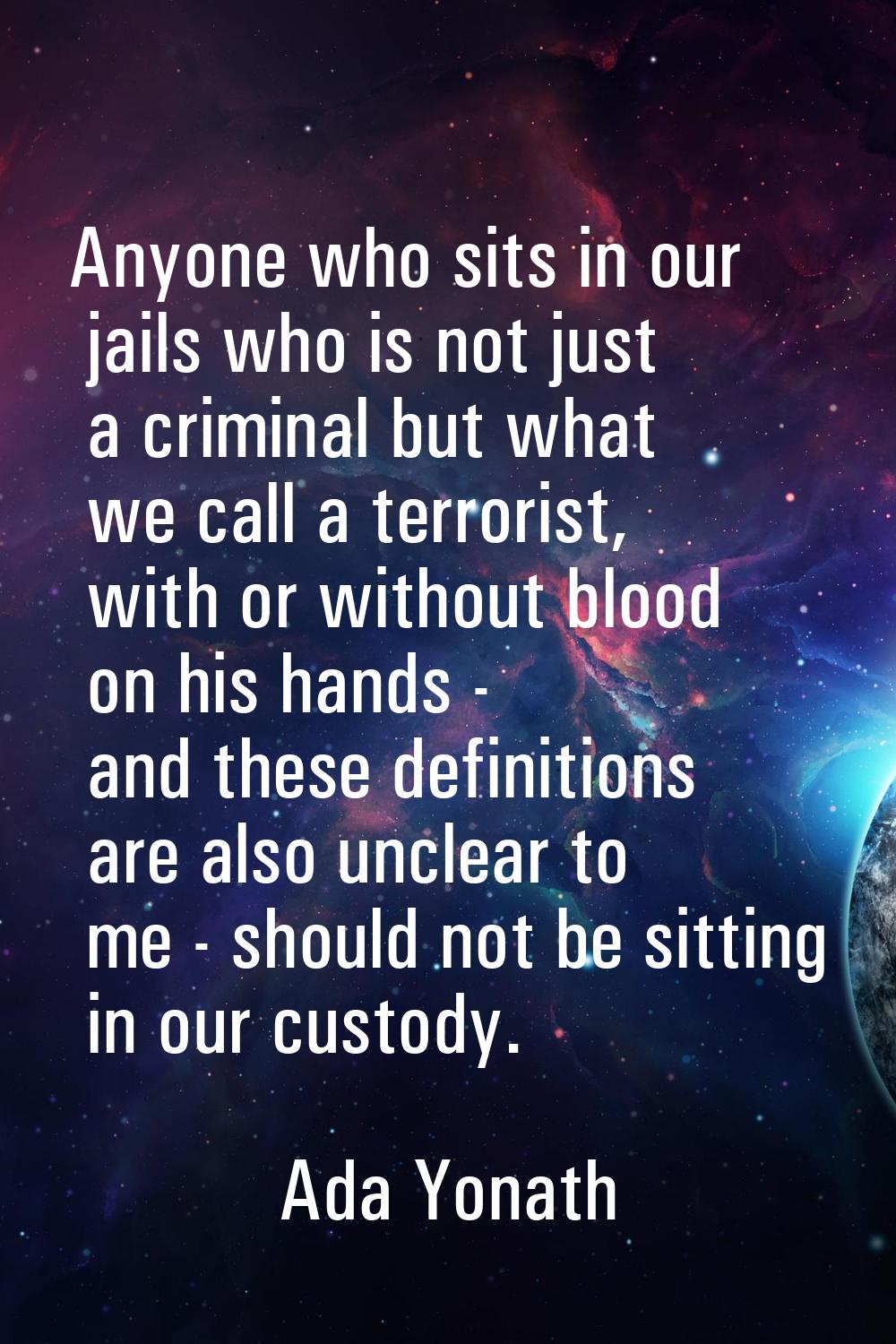 Anyone who sits in our jails who is not just a criminal but what we call a terrorist, with or witho