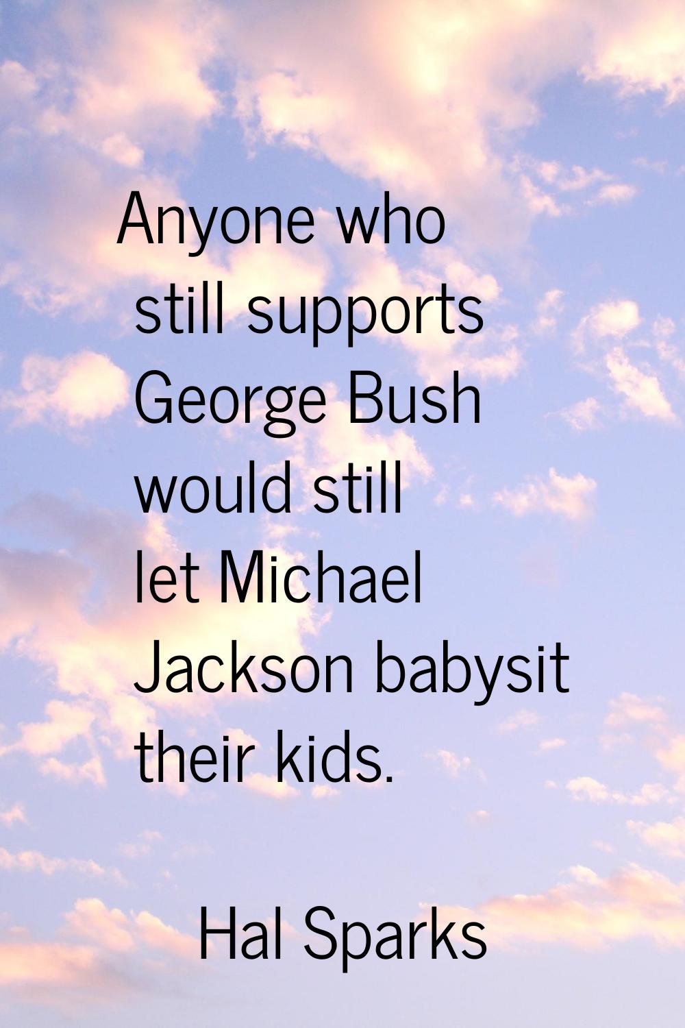Anyone who still supports George Bush would still let Michael Jackson babysit their kids.