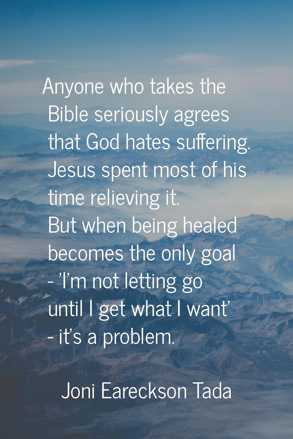 Anyone who takes the Bible seriously agrees that God hates suffering. Jesus spent most of his time 