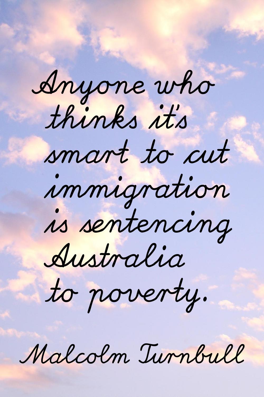 Anyone who thinks it's smart to cut immigration is sentencing Australia to poverty.