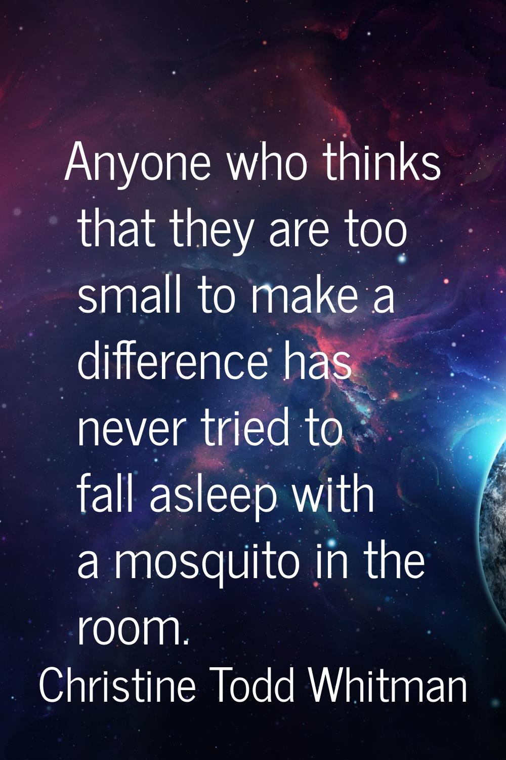 Anyone who thinks that they are too small to make a difference has never tried to fall asleep with 