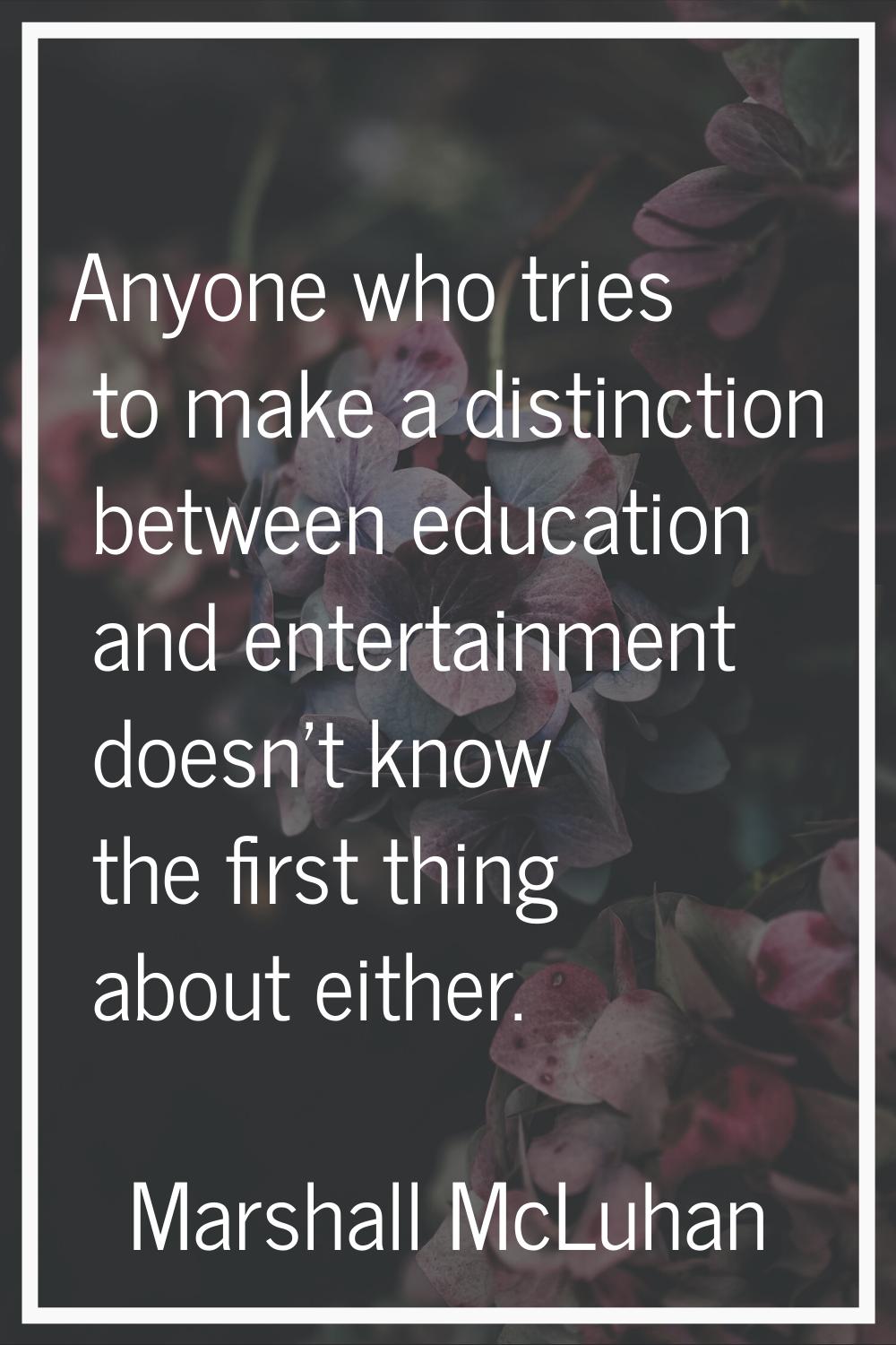 Anyone who tries to make a distinction between education and entertainment doesn't know the first t