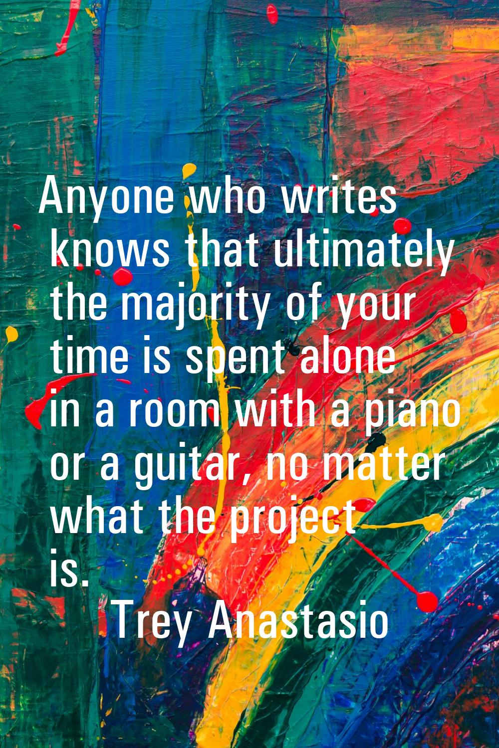 Anyone who writes knows that ultimately the majority of your time is spent alone in a room with a p