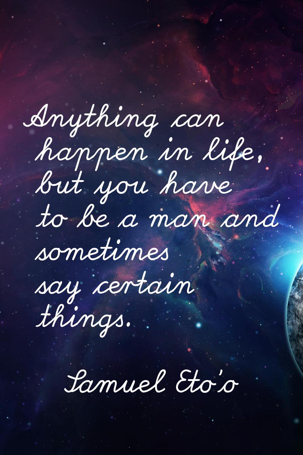 Anything can happen in life, but you have to be a man and sometimes say certain things.