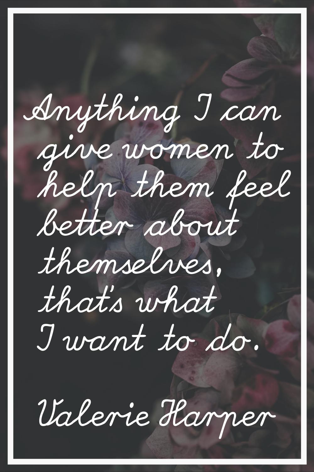 Anything I can give women to help them feel better about themselves, that's what I want to do.