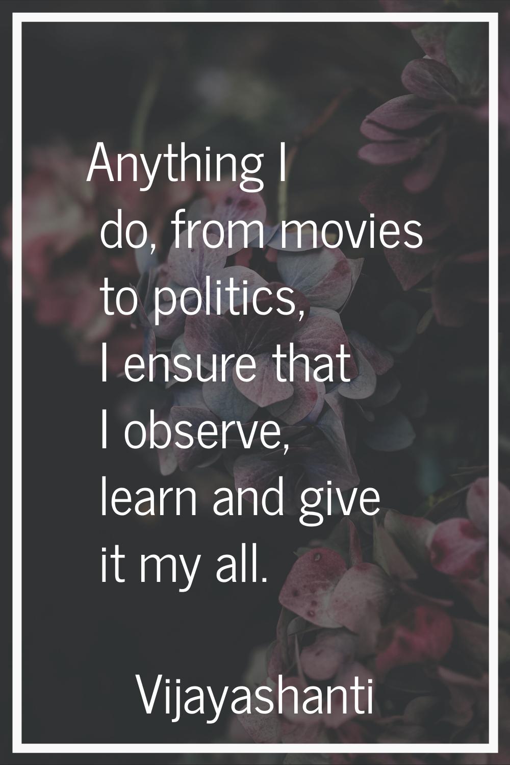 Anything I do, from movies to politics, I ensure that I observe, learn and give it my all.