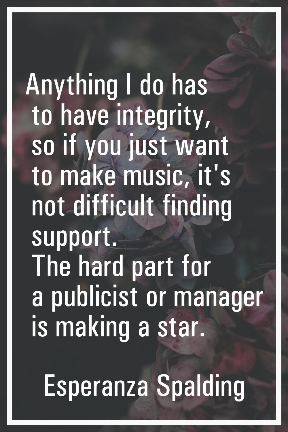 Anything I do has to have integrity, so if you just want to make music, it's not difficult finding 
