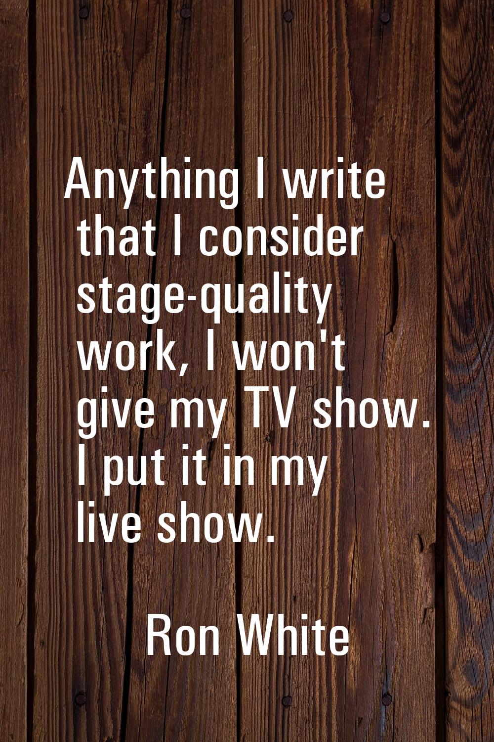 Anything I write that I consider stage-quality work, I won't give my TV show. I put it in my live s