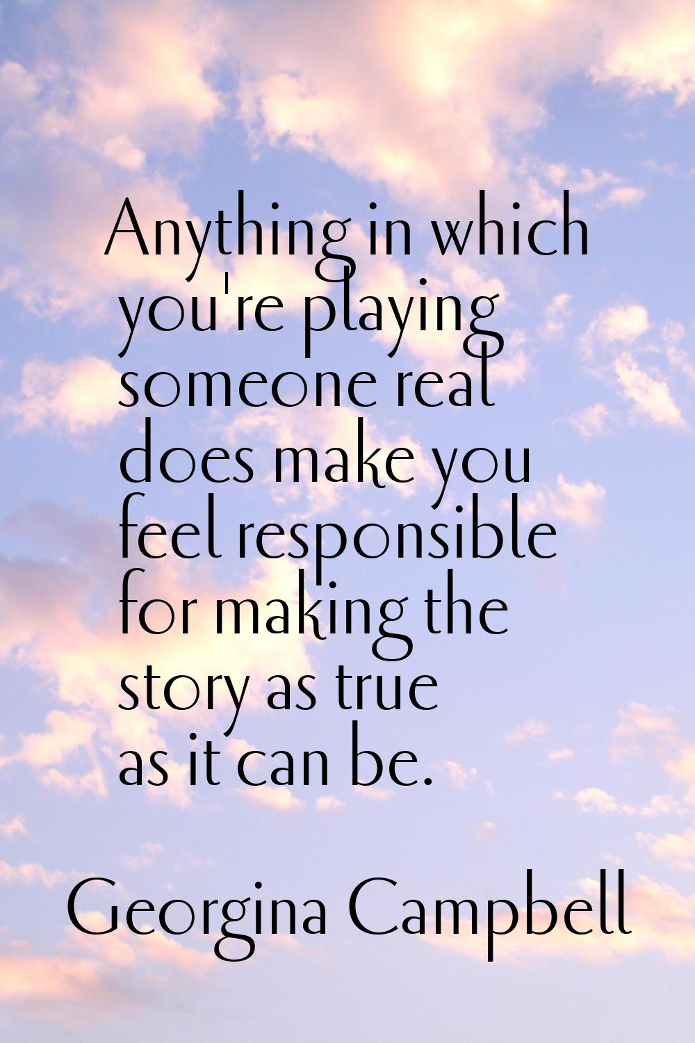 Anything in which you're playing someone real does make you feel responsible for making the story a