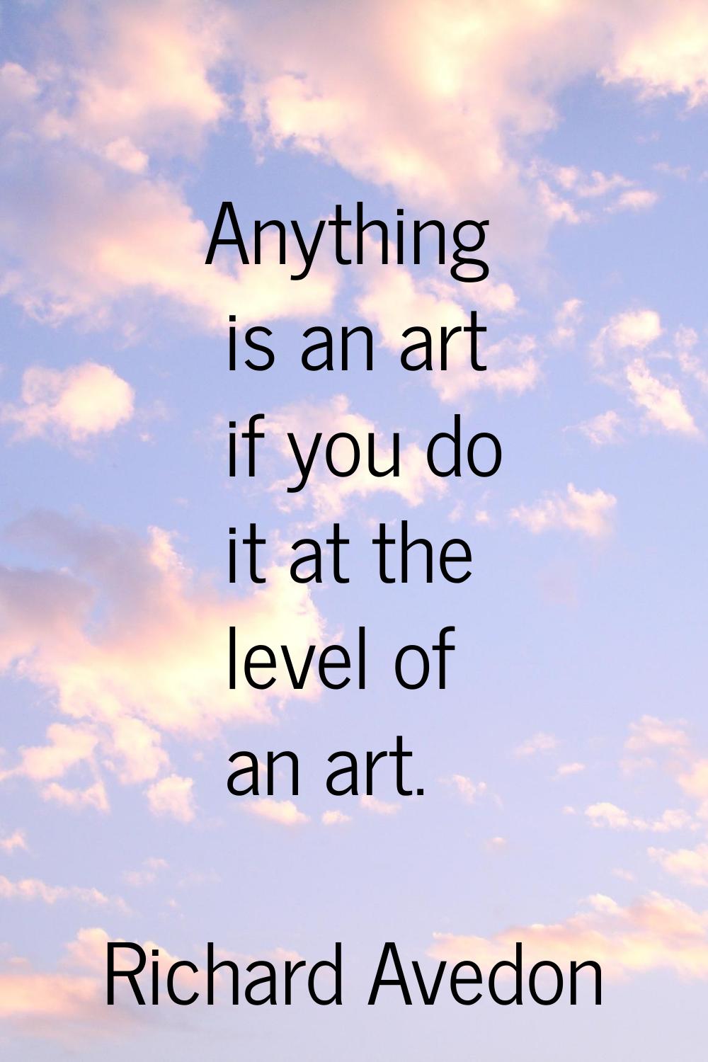 Anything is an art if you do it at the level of an art.