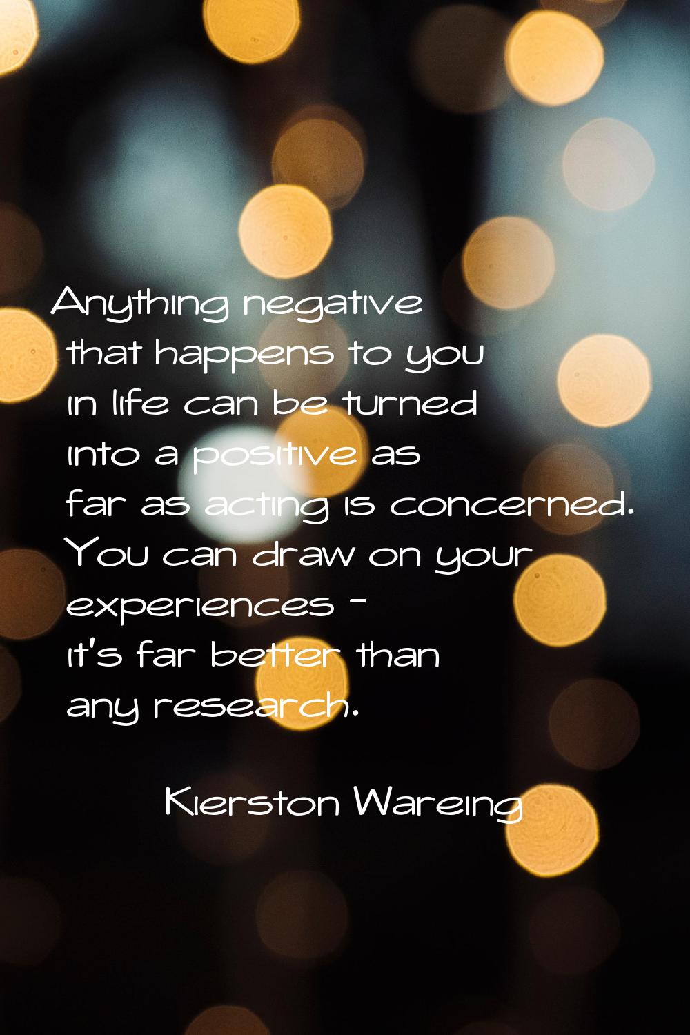 Anything negative that happens to you in life can be turned into a positive as far as acting is con