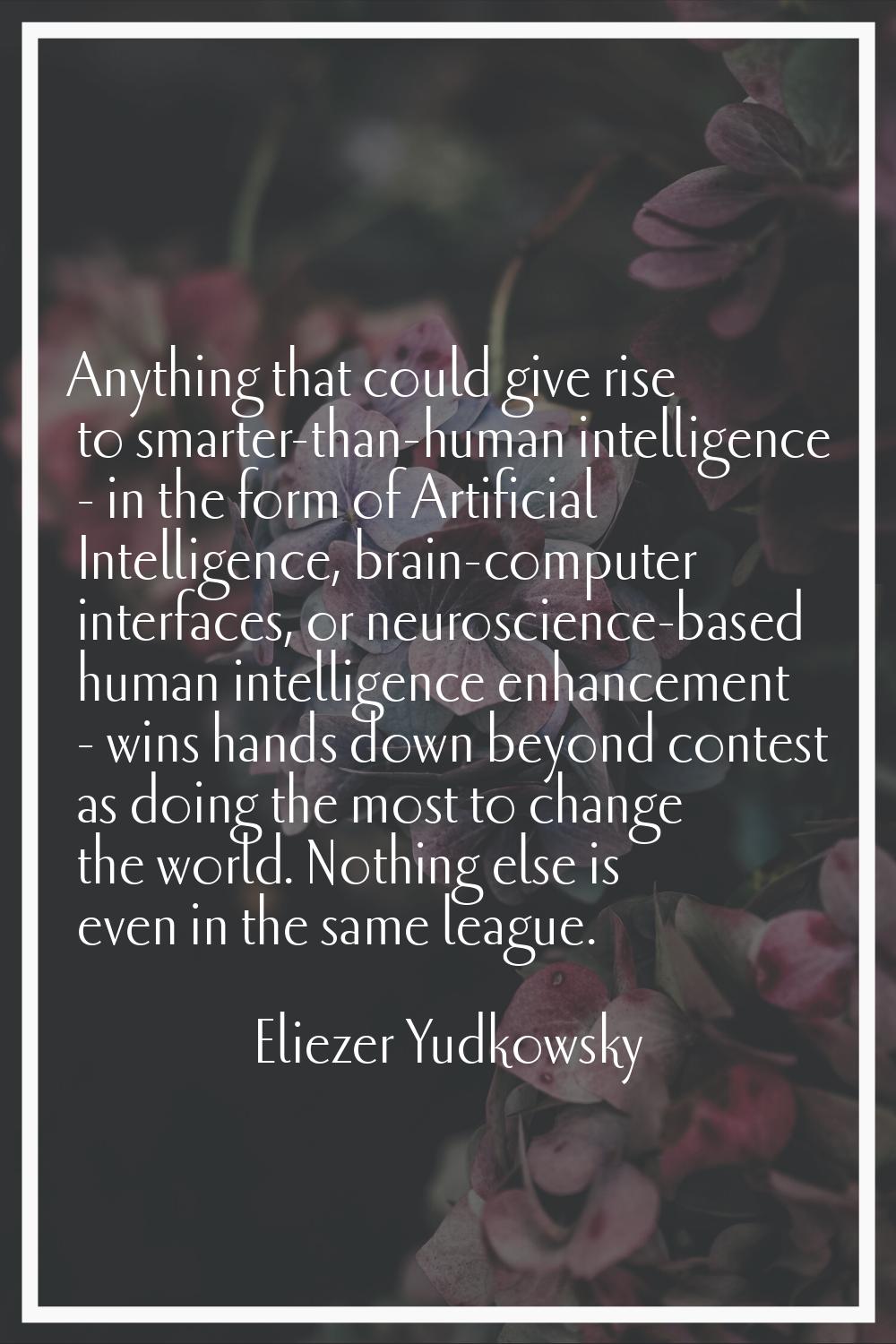 Anything that could give rise to smarter-than-human intelligence - in the form of Artificial Intell