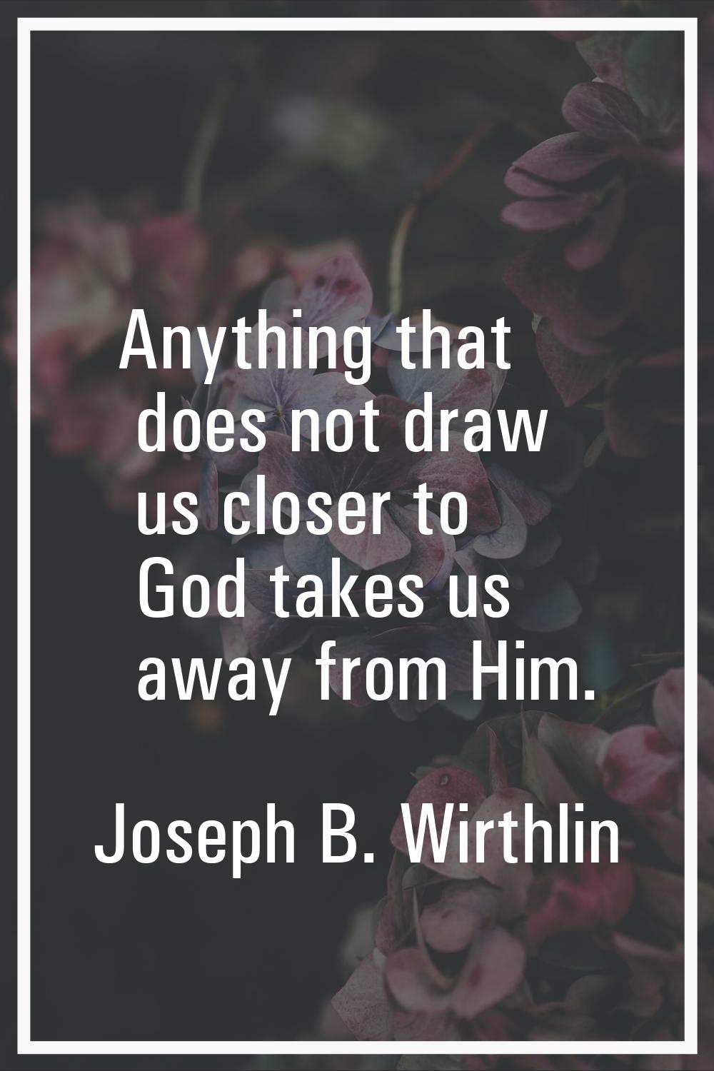 Anything that does not draw us closer to God takes us away from Him.