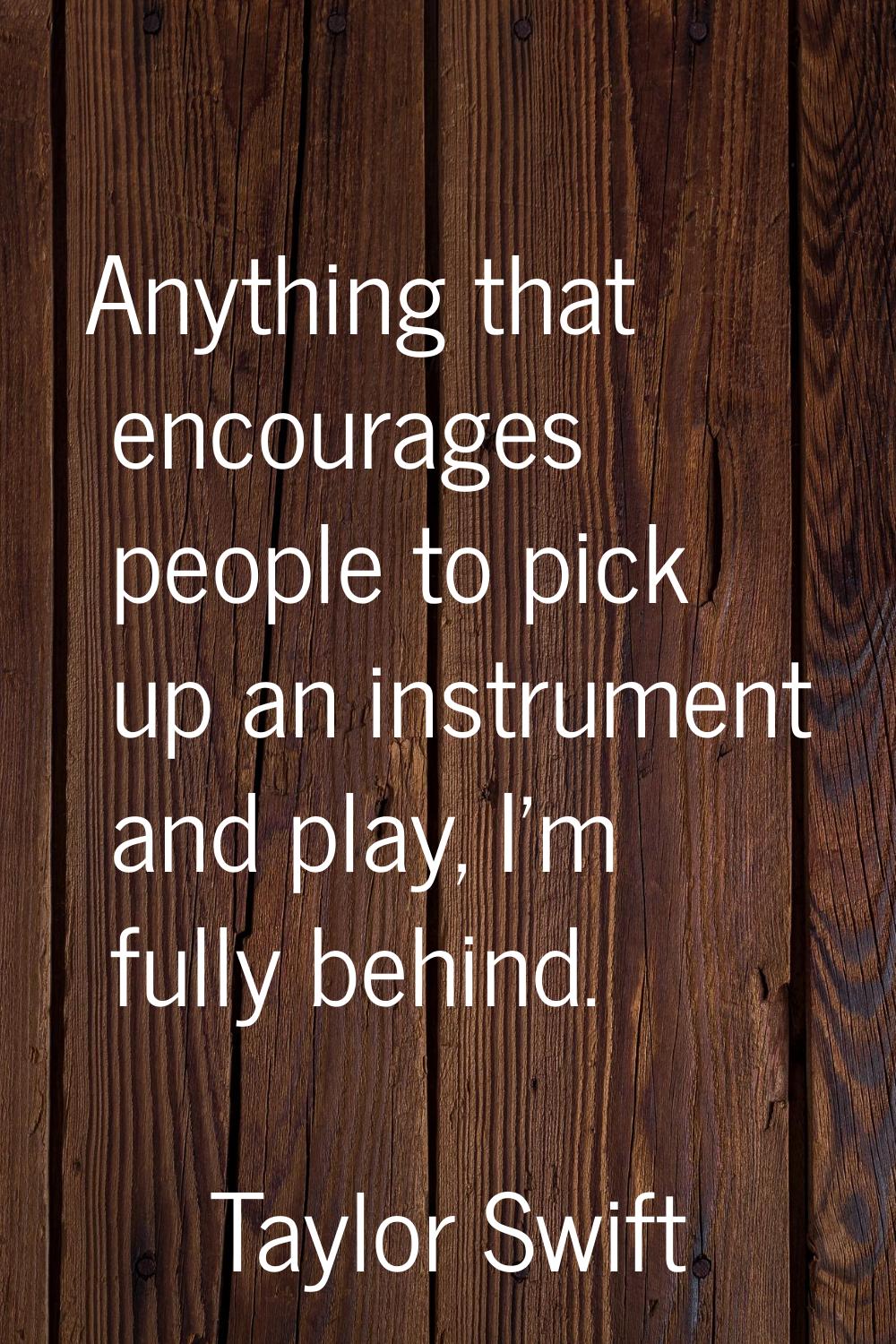 Anything that encourages people to pick up an instrument and play, I'm fully behind.