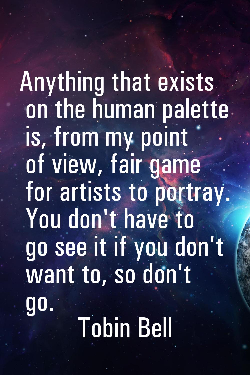 Anything that exists on the human palette is, from my point of view, fair game for artists to portr