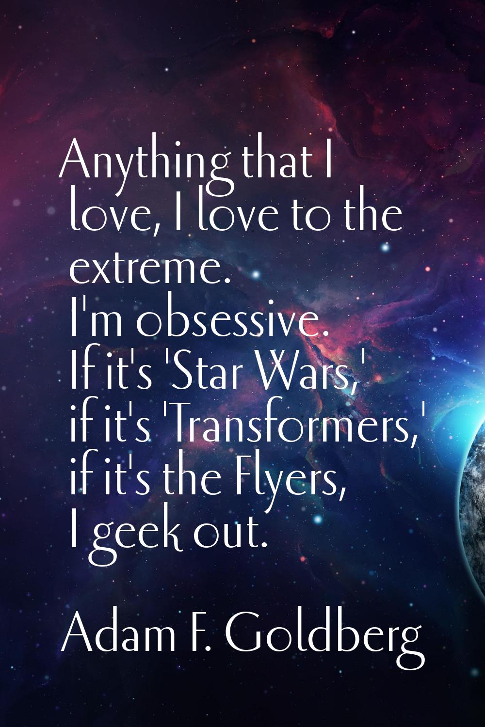 Anything that I love, I love to the extreme. I'm obsessive. If it's 'Star Wars,' if it's 'Transform