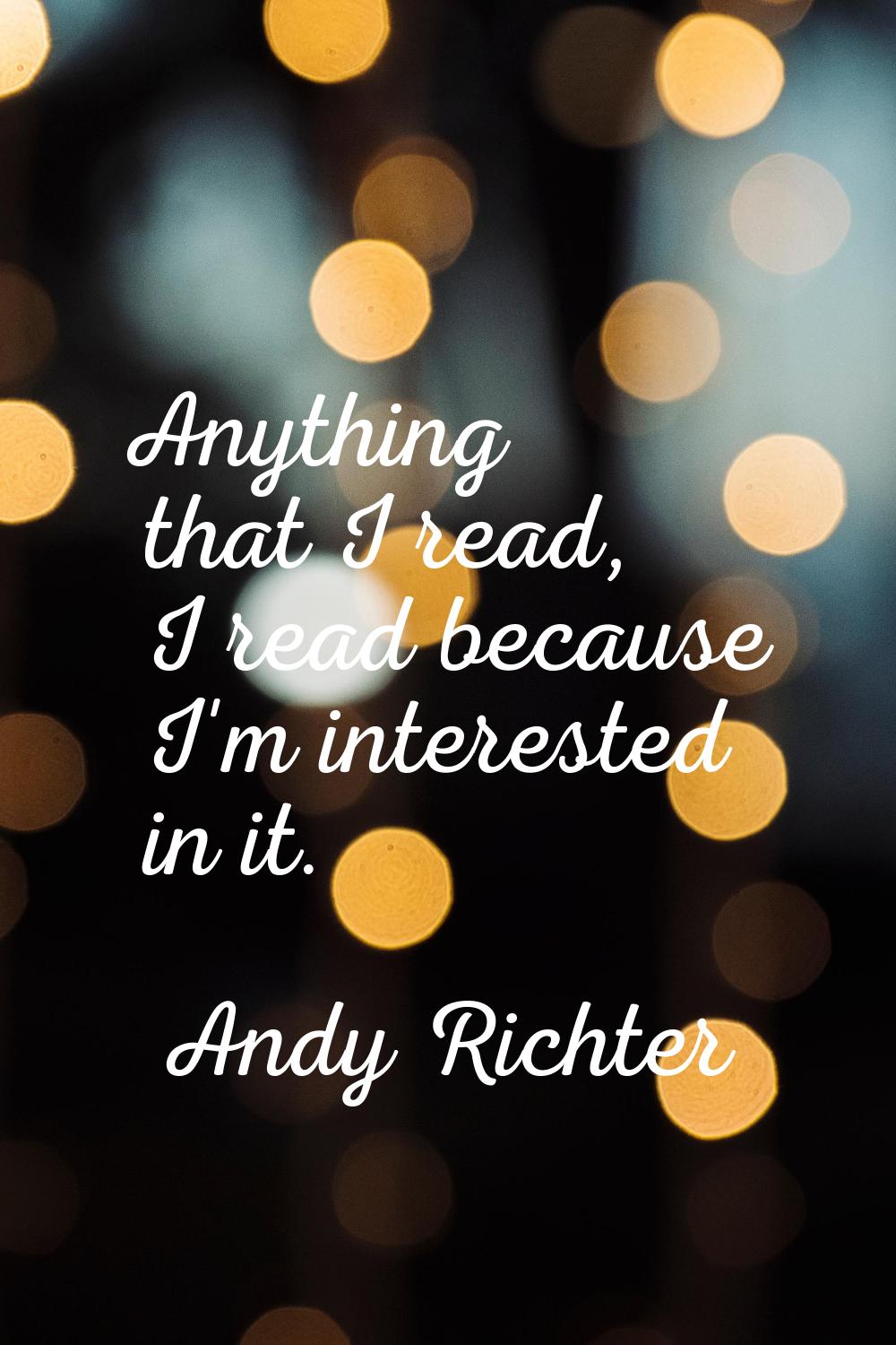 Anything that I read, I read because I'm interested in it.