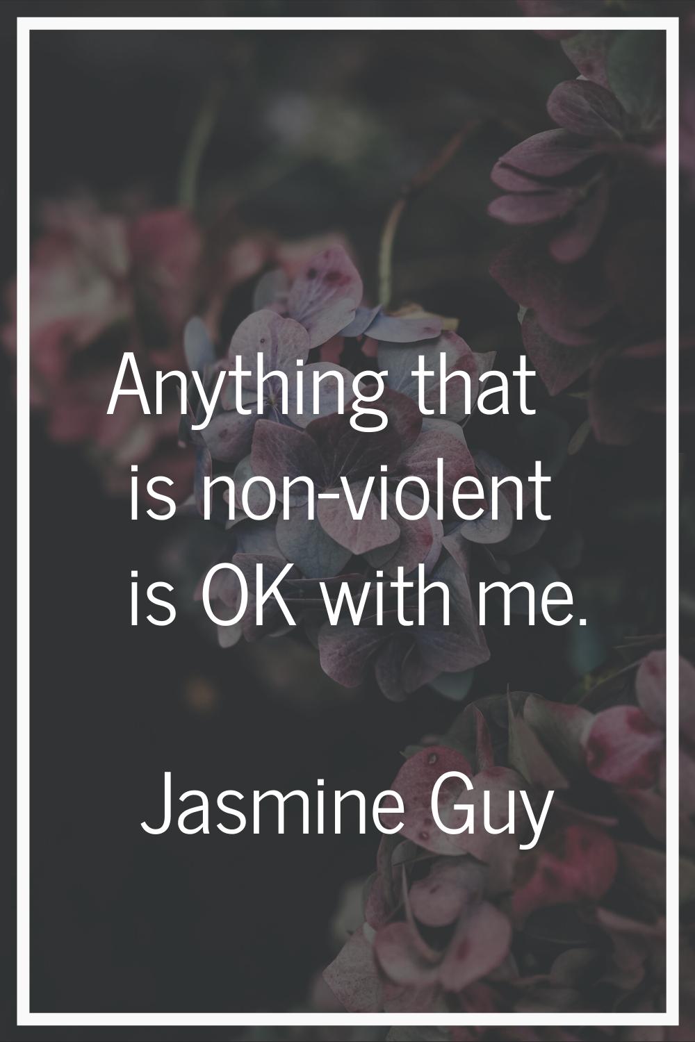 Anything that is non-violent is OK with me.