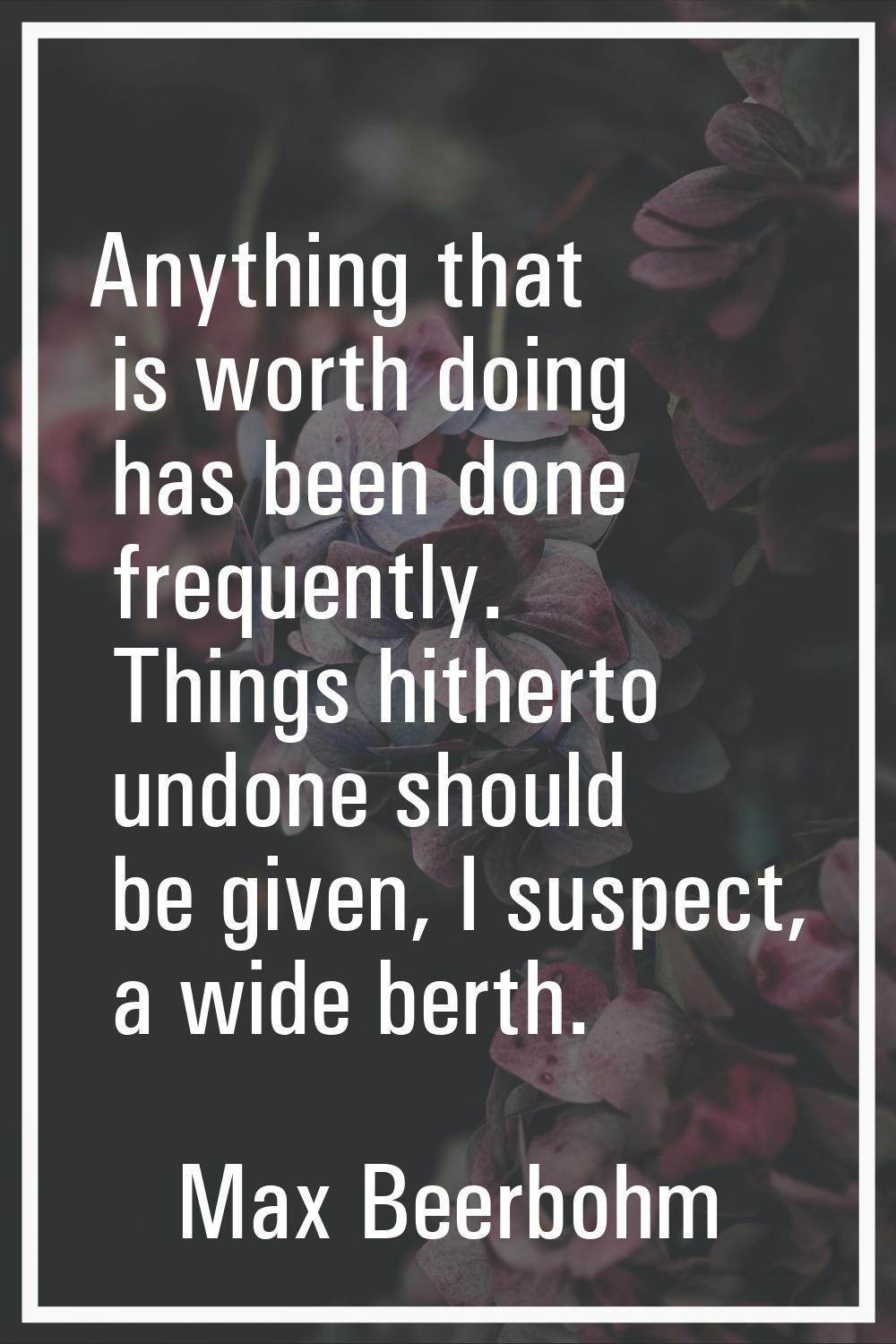 Anything that is worth doing has been done frequently. Things hitherto undone should be given, I su