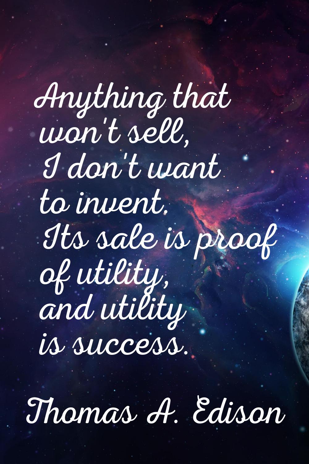 Anything that won't sell, I don't want to invent. Its sale is proof of utility, and utility is succ