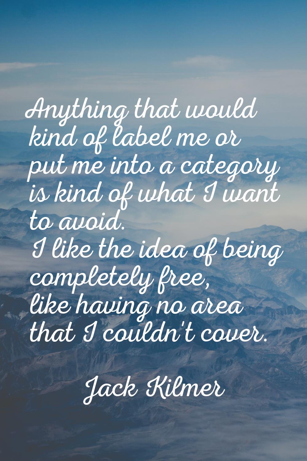 Anything that would kind of label me or put me into a category is kind of what I want to avoid. I l