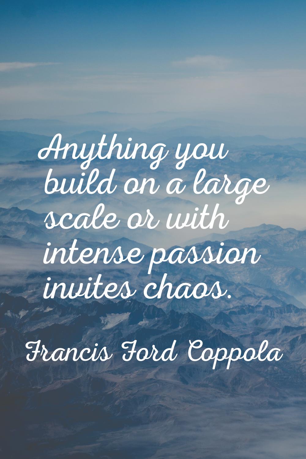 Anything you build on a large scale or with intense passion invites chaos.