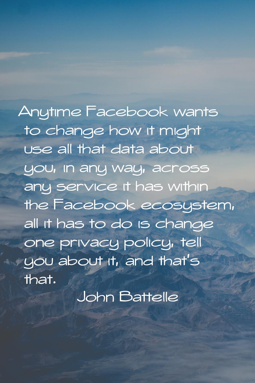 Anytime Facebook wants to change how it might use all that data about you, in any way, across any s