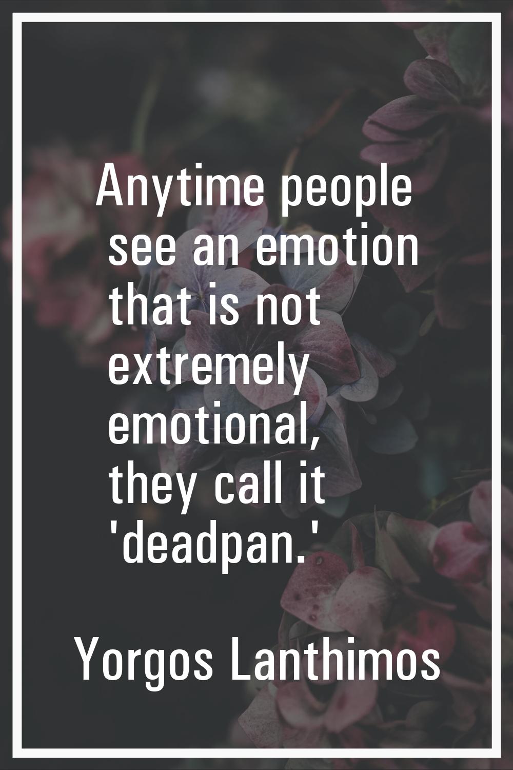 Anytime people see an emotion that is not extremely emotional, they call it 'deadpan.'