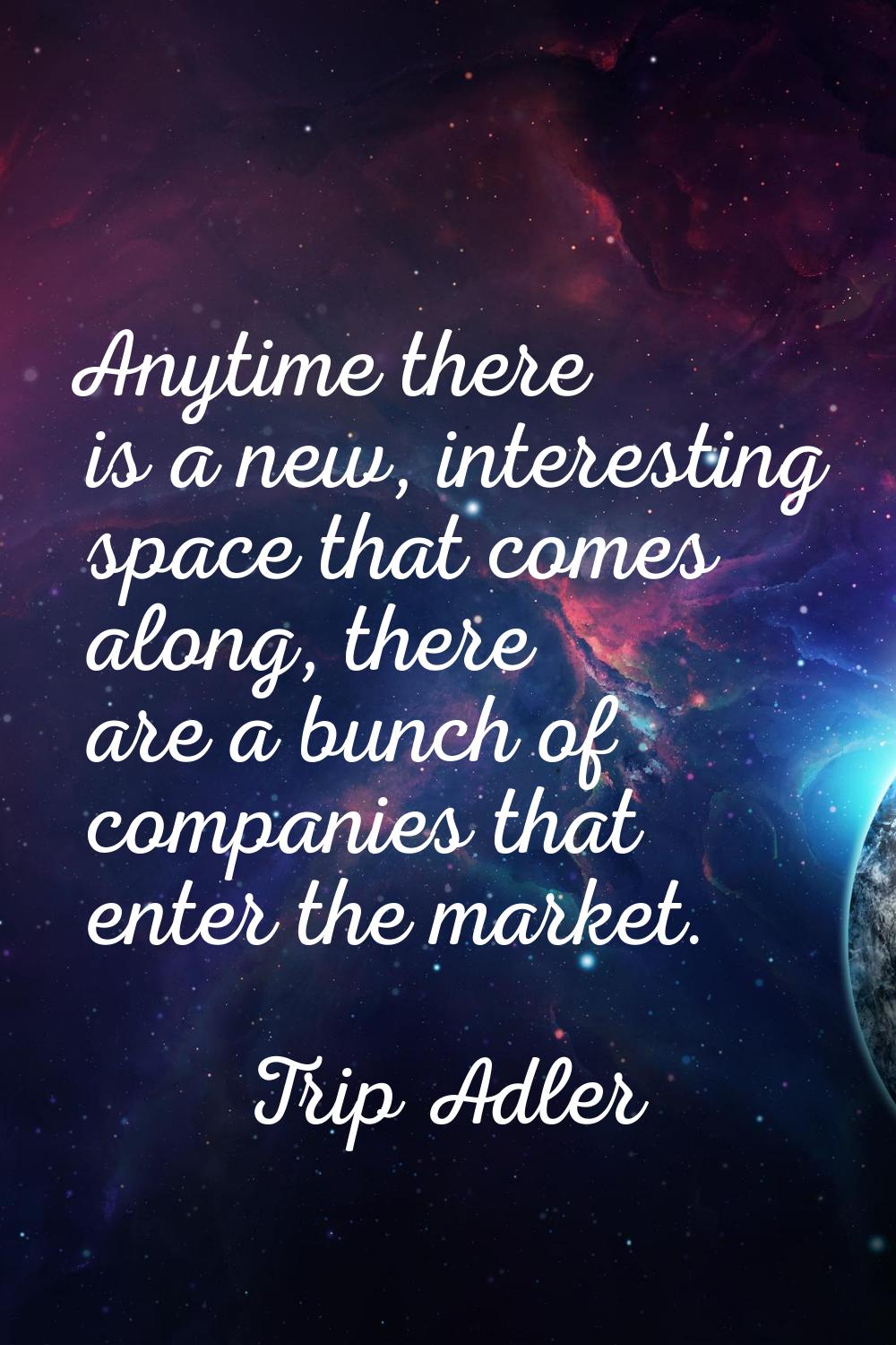 Anytime there is a new, interesting space that comes along, there are a bunch of companies that ent