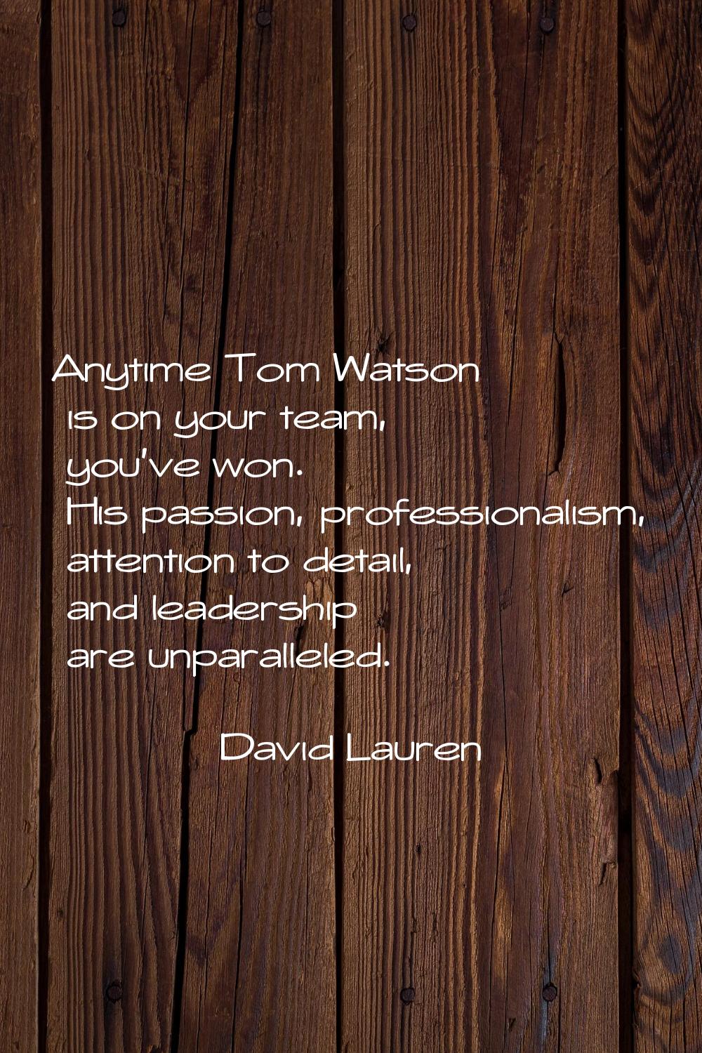 Anytime Tom Watson is on your team, you've won. His passion, professionalism, attention to detail, 